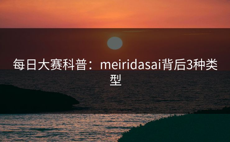 每日大赛科普：meiridasai背后3种类型