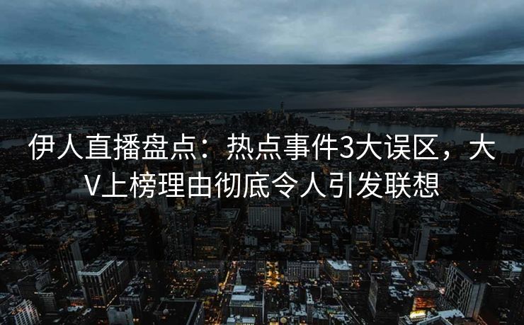 伊人直播盘点：热点事件3大误区，大V上榜理由彻底令人引发联想