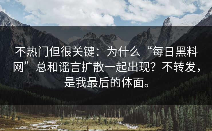 不热门但很关键：为什么“每日黑料网”总和谣言扩散一起出现？不转发，是我最后的体面。