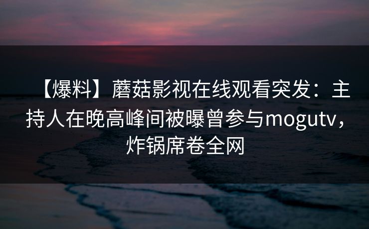 【爆料】蘑菇影视在线观看突发：主持人在晚高峰间被曝曾参与mogutv，炸锅席卷全网
