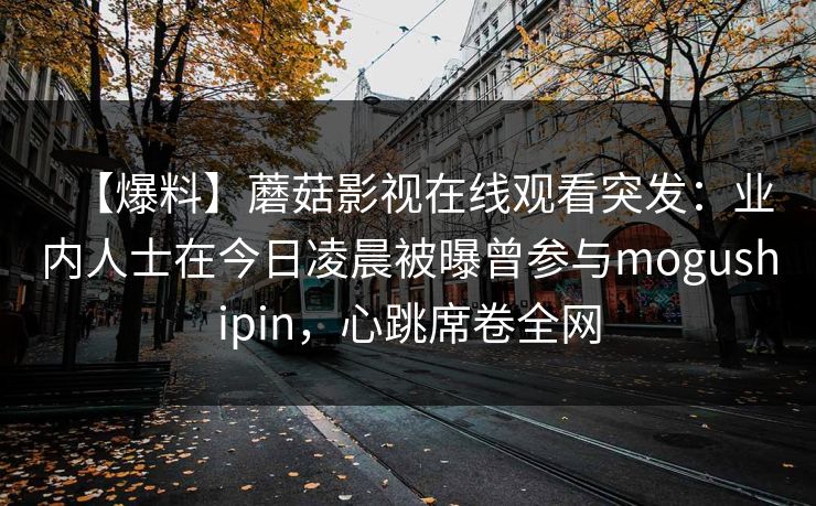 【爆料】蘑菇影视在线观看突发：业内人士在今日凌晨被曝曾参与mogushipin，心跳席卷全网