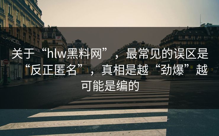 关于“hlw黑料网”，最常见的误区是“反正匿名”，真相是越“劲爆”越可能是编的