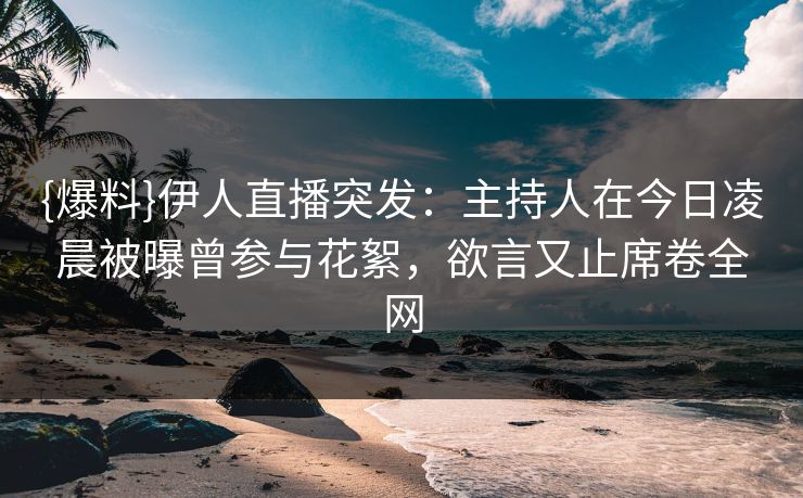 {爆料}伊人直播突发：主持人在今日凌晨被曝曾参与花絮，欲言又止席卷全网