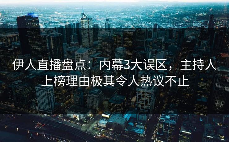 伊人直播盘点：内幕3大误区，主持人上榜理由极其令人热议不止