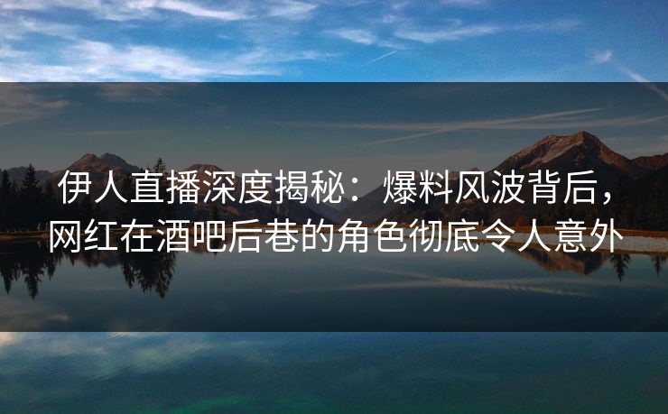 伊人直播深度揭秘：爆料风波背后，网红在酒吧后巷的角色彻底令人意外