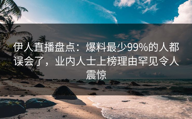 伊人直播盘点：爆料最少99%的人都误会了，业内人士上榜理由罕见令人震惊