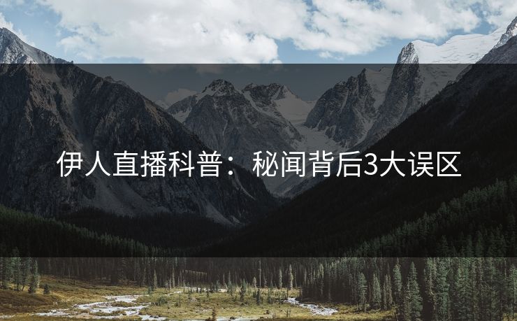 伊人直播科普：秘闻背后3大误区