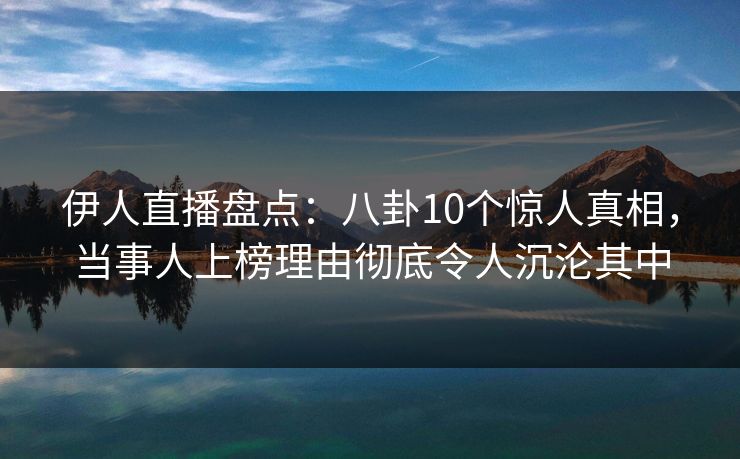 伊人直播盘点：八卦10个惊人真相，当事人上榜理由彻底令人沉沦其中