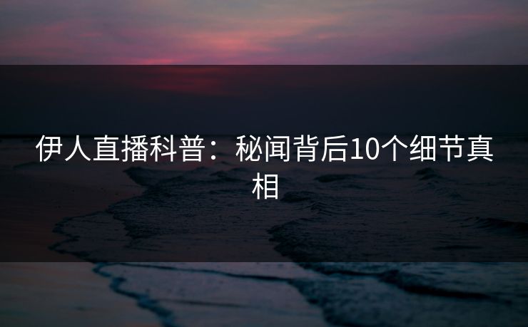 伊人直播科普：秘闻背后10个细节真相