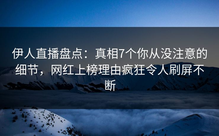 伊人直播盘点：真相7个你从没注意的细节，网红上榜理由疯狂令人刷屏不断