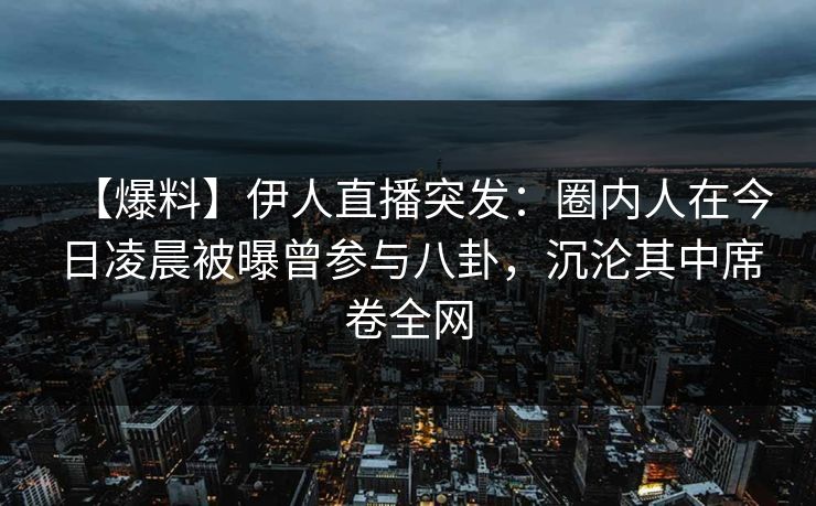 【爆料】伊人直播突发：圈内人在今日凌晨被曝曾参与八卦，沉沦其中席卷全网