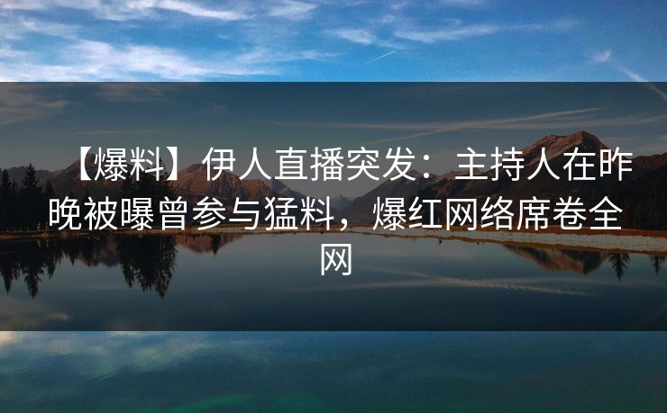 【爆料】伊人直播突发：主持人在昨晚被曝曾参与猛料，爆红网络席卷全网