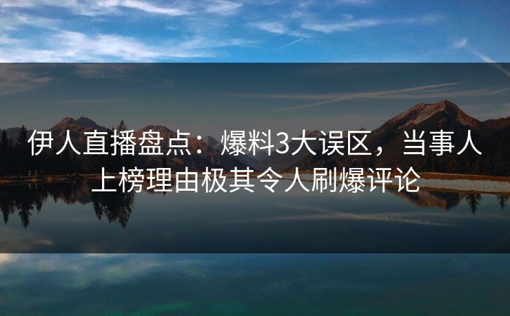 伊人直播盘点：爆料3大误区，当事人上榜理由极其令人刷爆评论