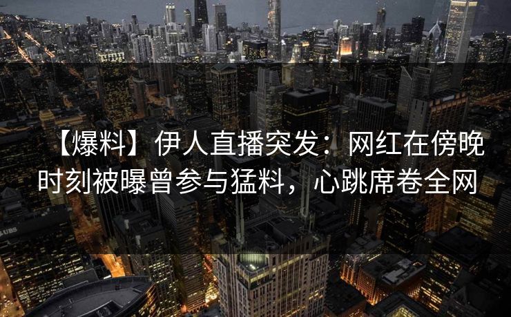 【爆料】伊人直播突发：网红在傍晚时刻被曝曾参与猛料，心跳席卷全网