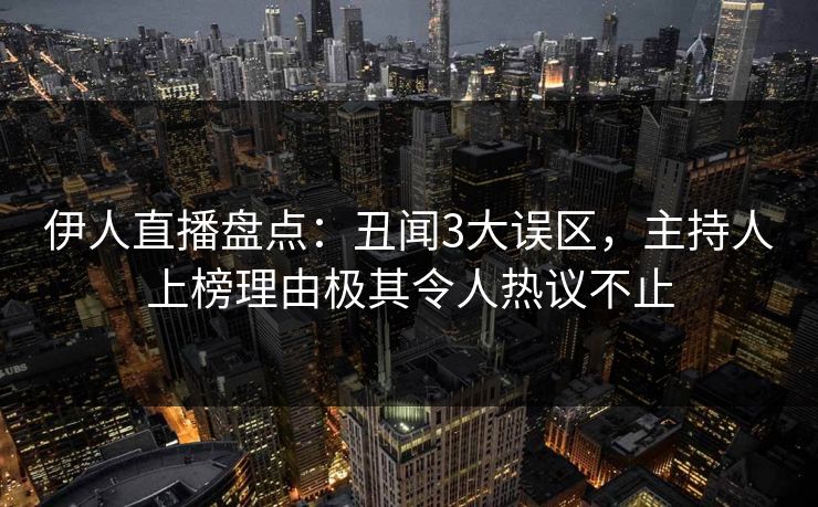伊人直播盘点：丑闻3大误区，主持人上榜理由极其令人热议不止