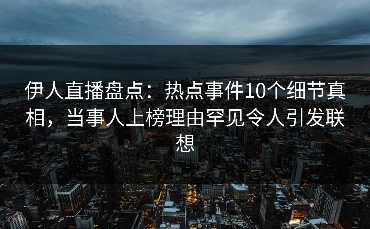 伊人直播盘点：热点事件10个细节真相，当事人上榜理由罕见令人引发联想