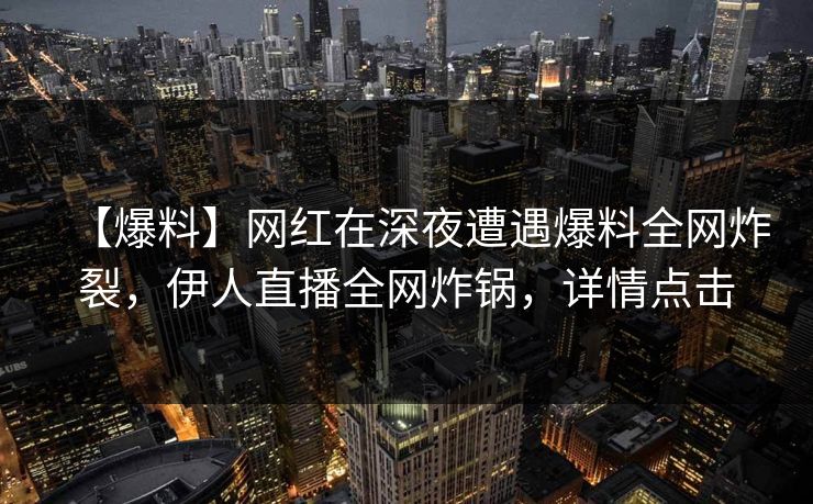 【爆料】网红在深夜遭遇爆料全网炸裂，伊人直播全网炸锅，详情点击
