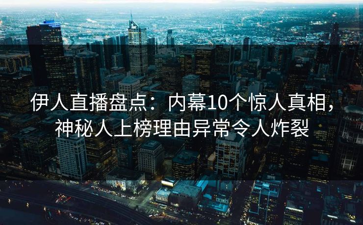 伊人直播盘点：内幕10个惊人真相，神秘人上榜理由异常令人炸裂