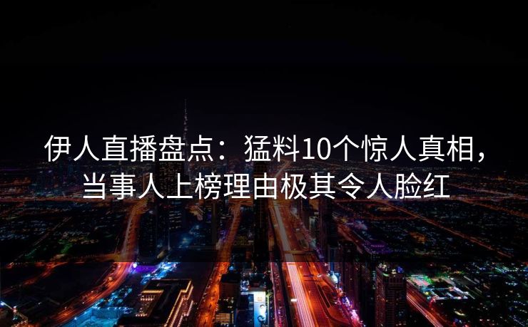伊人直播盘点：猛料10个惊人真相，当事人上榜理由极其令人脸红