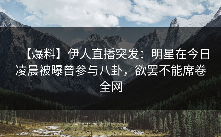 【爆料】伊人直播突发：明星在今日凌晨被曝曾参与八卦，欲罢不能席卷全网