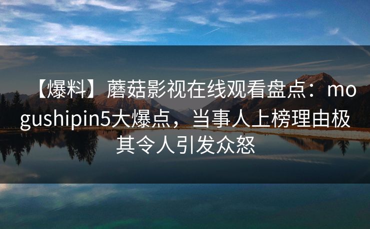 【爆料】蘑菇影视在线观看盘点：mogushipin5大爆点，当事人上榜理由极其令人引发众怒