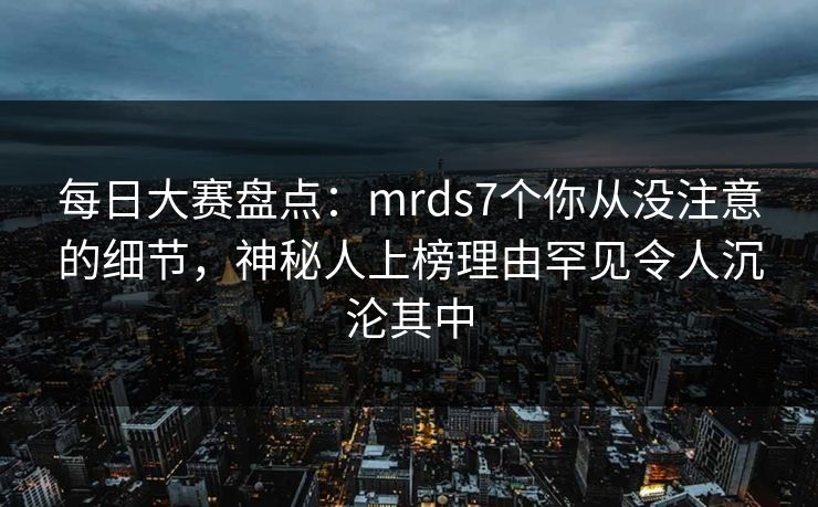每日大赛盘点：mrds7个你从没注意的细节，神秘人上榜理由罕见令人沉沦其中