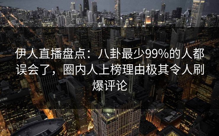 伊人直播盘点：八卦最少99%的人都误会了，圈内人上榜理由极其令人刷爆评论