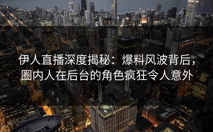 伊人直播深度揭秘：爆料风波背后，圈内人在后台的角色疯狂令人意外
