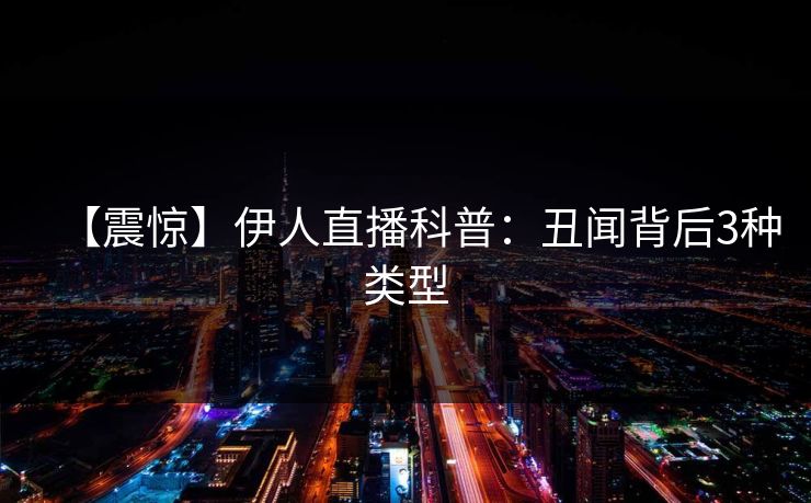 【震惊】伊人直播科普：丑闻背后3种类型