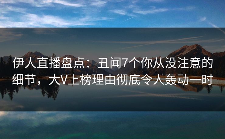 伊人直播盘点：丑闻7个你从没注意的细节，大V上榜理由彻底令人轰动一时