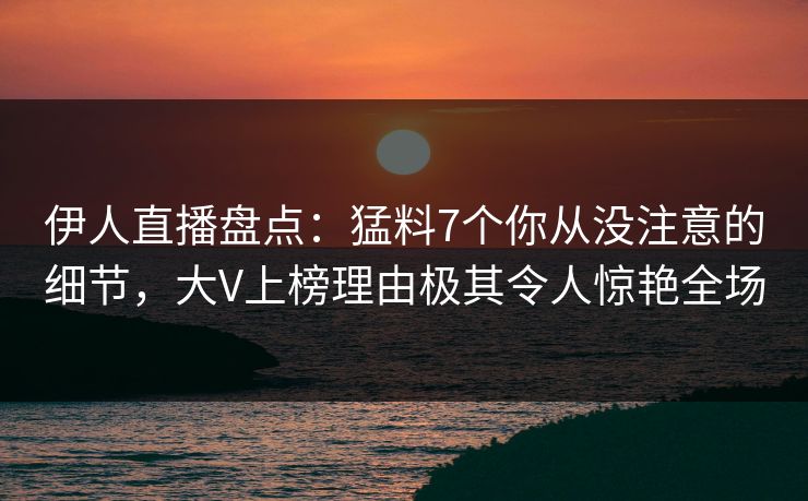 伊人直播盘点：猛料7个你从没注意的细节，大V上榜理由极其令人惊艳全场