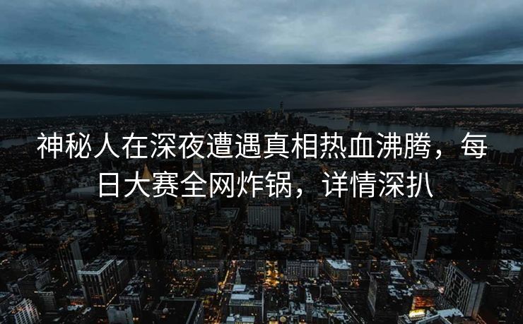 神秘人在深夜遭遇真相热血沸腾，每日大赛全网炸锅，详情深扒