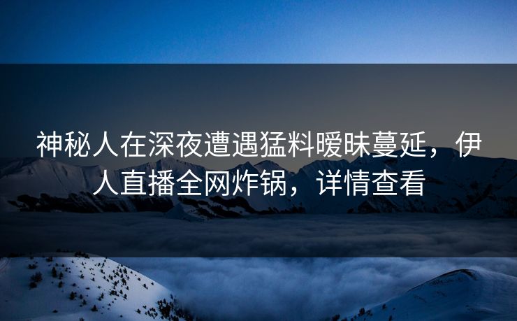 神秘人在深夜遭遇猛料暧昧蔓延，伊人直播全网炸锅，详情查看