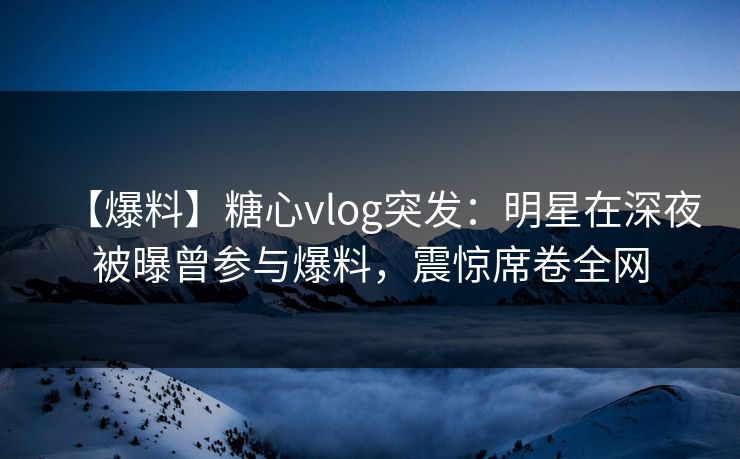 【爆料】糖心vlog突发：明星在深夜被曝曾参与爆料，震惊席卷全网