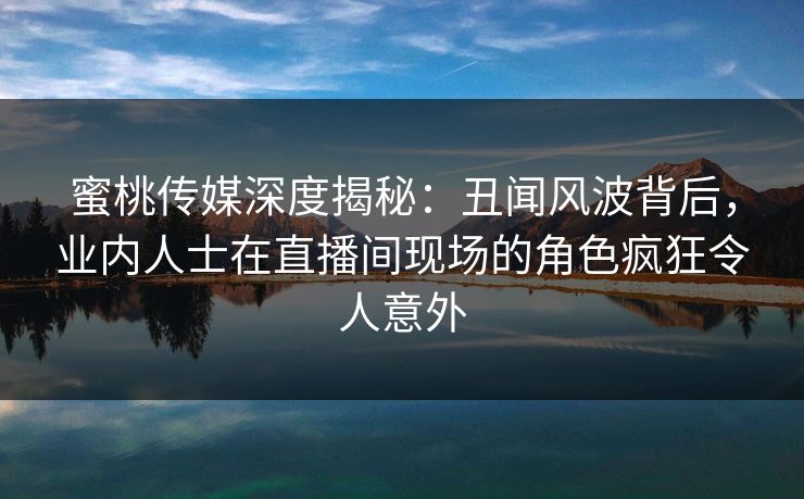 蜜桃传媒深度揭秘：丑闻风波背后，业内人士在直播间现场的角色疯狂令人意外