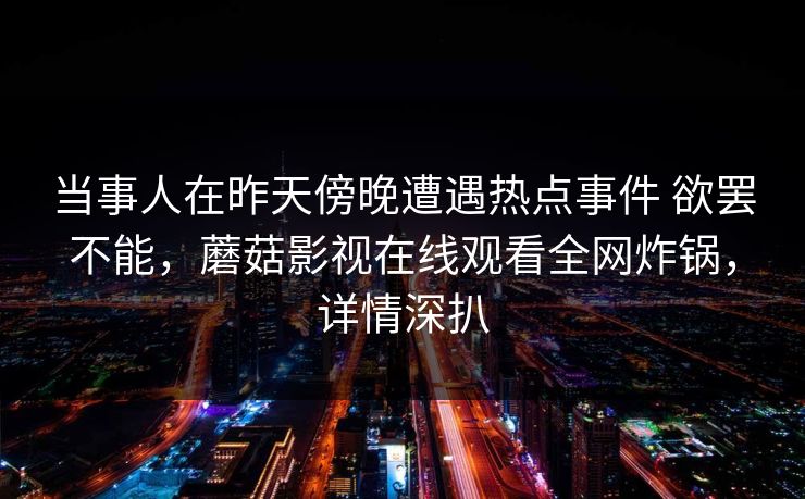 当事人在昨天傍晚遭遇热点事件 欲罢不能，蘑菇影视在线观看全网炸锅，详情深扒