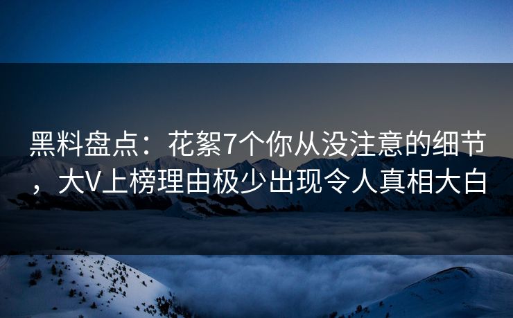 黑料盘点：花絮7个你从没注意的细节，大V上榜理由极少出现令人真相大白