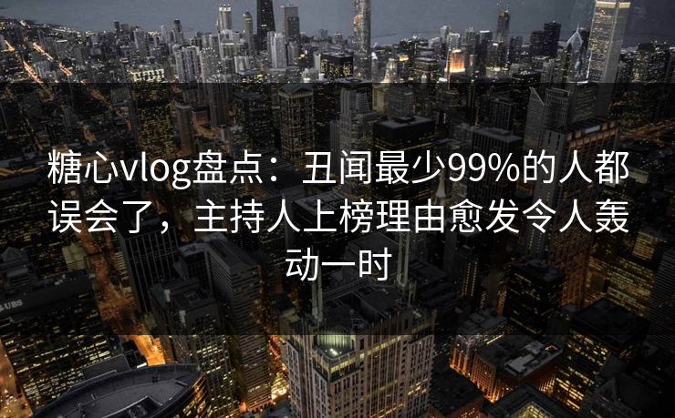 糖心vlog盘点：丑闻最少99%的人都误会了，主持人上榜理由愈发令人轰动一时