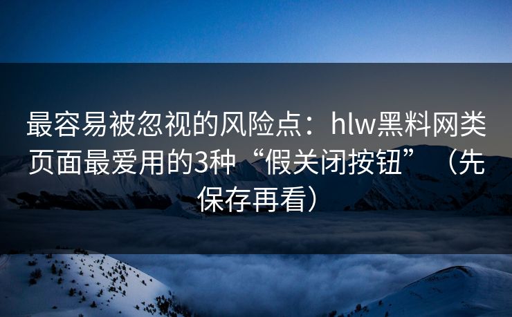 最容易被忽视的风险点：hlw黑料网类页面最爱用的3种“假关闭按钮”（先保存再看）