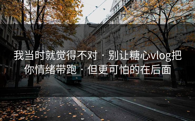 我当时就觉得不对 · 别让糖心vlog把你情绪带跑 · 但更可怕的在后面