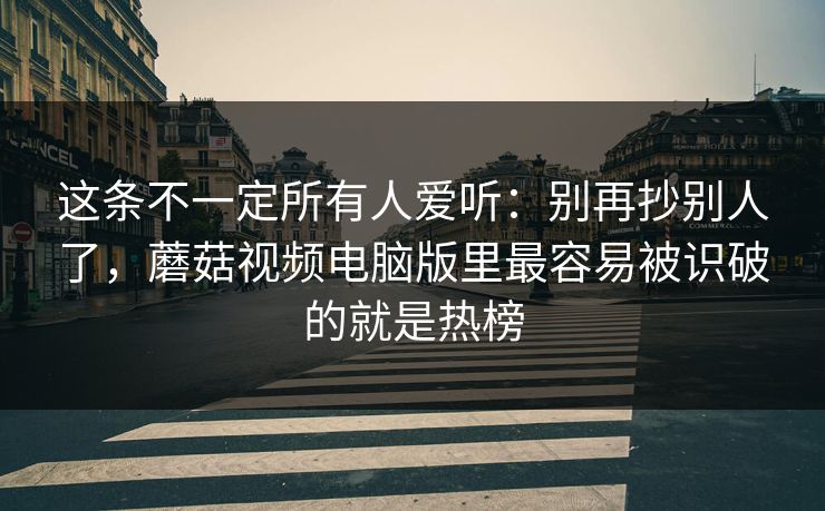 这条不一定所有人爱听：别再抄别人了，蘑菇视频电脑版里最容易被识破的就是热榜