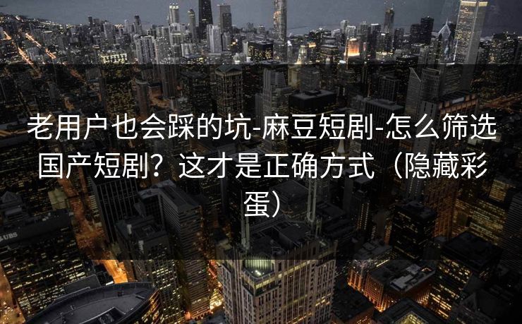 老用户也会踩的坑-麻豆短剧-怎么筛选国产短剧?这才是正确方式(隐藏彩蛋) 老用户也会踩的坑-麻豆短剧-怎么筛选国产短剧?这才是正确方式(隐藏彩蛋)