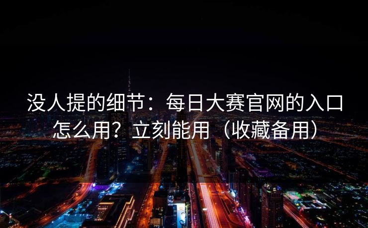 没人提的细节：每日大赛官网的入口怎么用？立刻能用（收藏备用）
