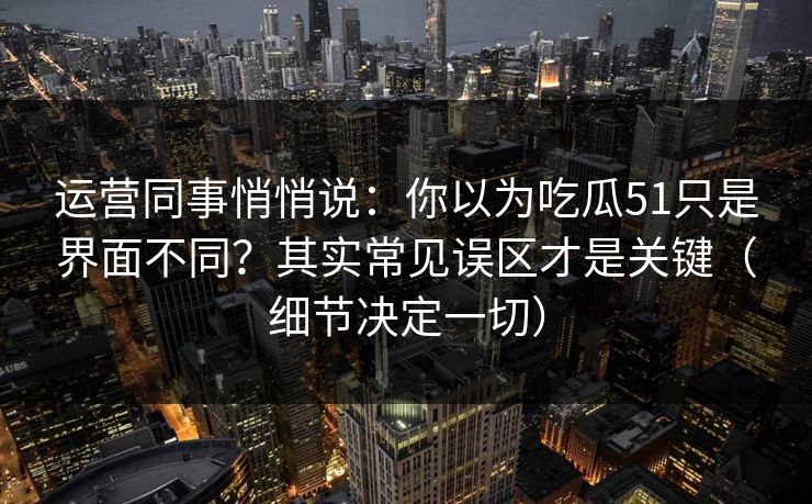 运营同事悄悄说：你以为吃瓜51只是界面不同？其实常见误区才是关键（细节决定一切）