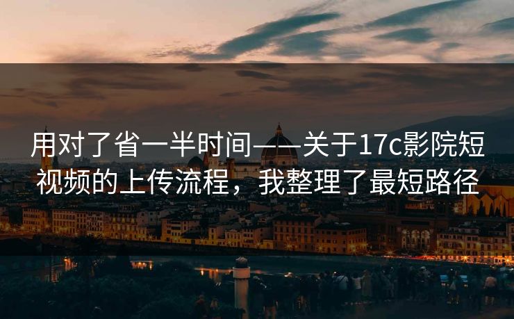 用对了省一半时间——关于17c影院短视频的上传流程，我整理了最短路径