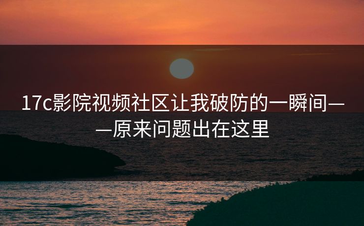 17c影院视频社区让我破防的一瞬间——原来问题出在这里