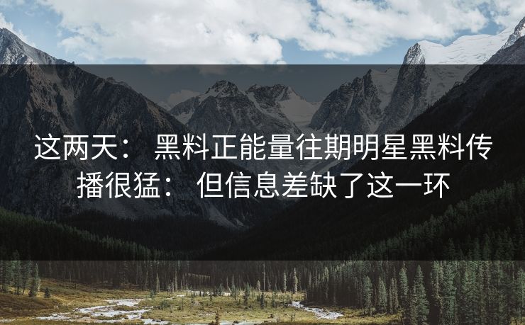 这两天： 黑料正能量往期明星黑料传播很猛： 但信息差缺了这一环