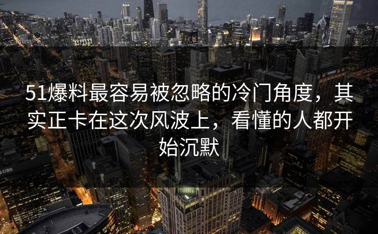 51爆料最容易被忽略的冷门角度，其实正卡在这次风波上，看懂的人都开始沉默