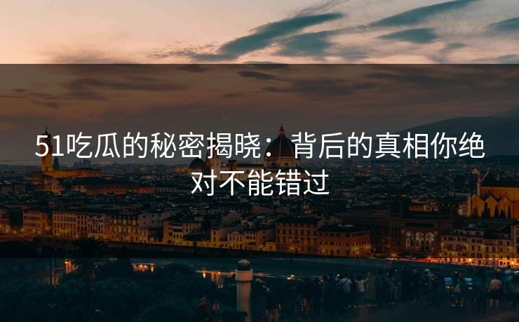 51吃瓜的秘密揭晓：背后的真相你绝对不能错过